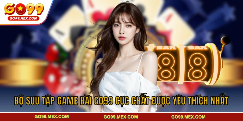 Bộ sưu tập game bài GO99 cực chất được yêu thích nhất