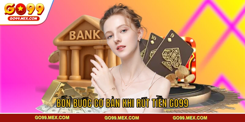 Hướng dẫn chi tiết bốn bước cơ bản khi rút tiền GO99