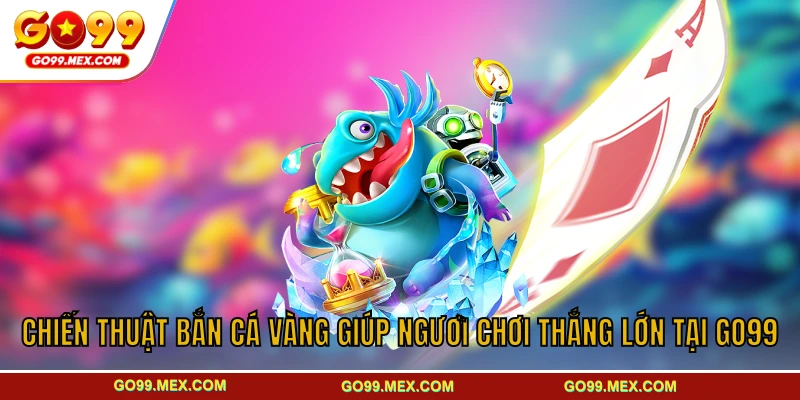 Chiến thuật bắn cá Vàng giúp người chơi thắng lớn tại GO99