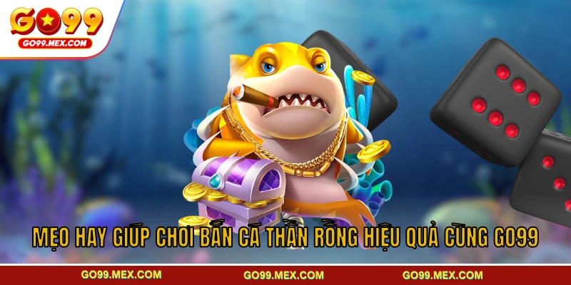 Mẹo hay giúp chơi bắn cá Thần Rồng hiệu quả cùng GO99