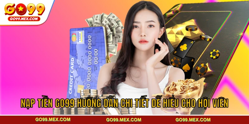 Nạp Tiền GO99 Hướng Dẫn Chi Tiết Dễ Hiểu Cho Hội Viên